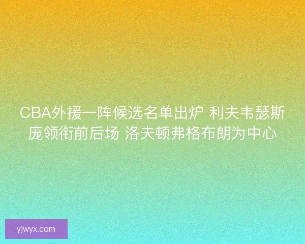 CBA外援一阵候选名单出炉 利夫韦瑟斯庞领衔前后场 洛夫顿弗格布朗为中心