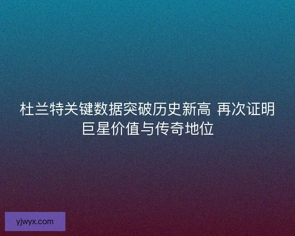 杜兰特关键数据突破历史新高 再次证明巨星价值与传奇地位
