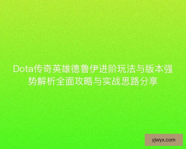 Dota传奇英雄德鲁伊进阶玩法与版本强势解析全面攻略与实战思路分享
